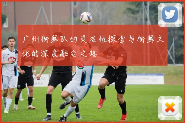 广州街舞队的灵活性探索与街舞文化的深度融合之路