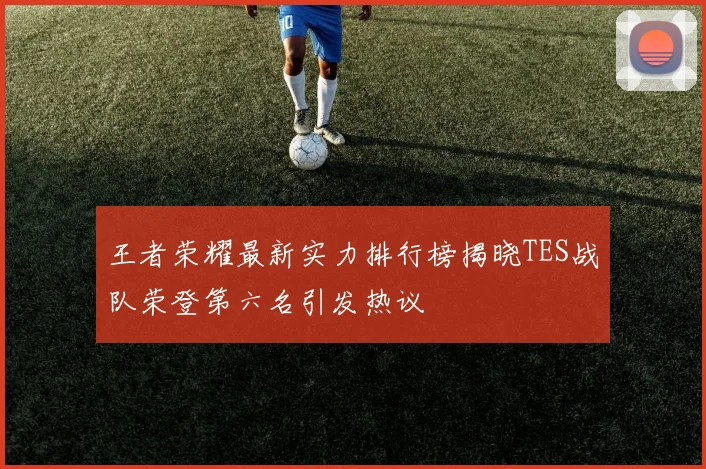 王者荣耀最新实力排行榜揭晓TES战队荣登第六名引发热议