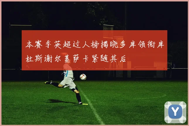 本赛季英超过人榜揭晓多库领衔库杜斯谢尔基萨卡紧随其后