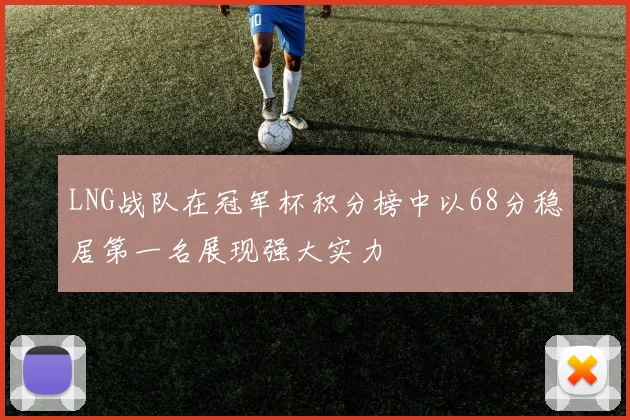 LNG战队在冠军杯积分榜中以68分稳居第一名展现强大实力
