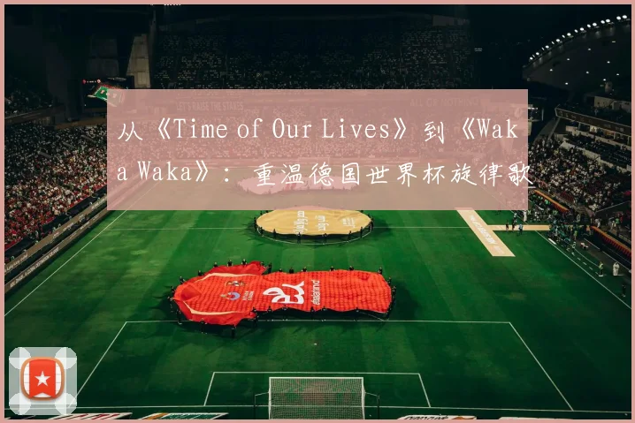 从《Time of Our Lives》到《Waka Waka》：重温德国世界杯旋律歌词