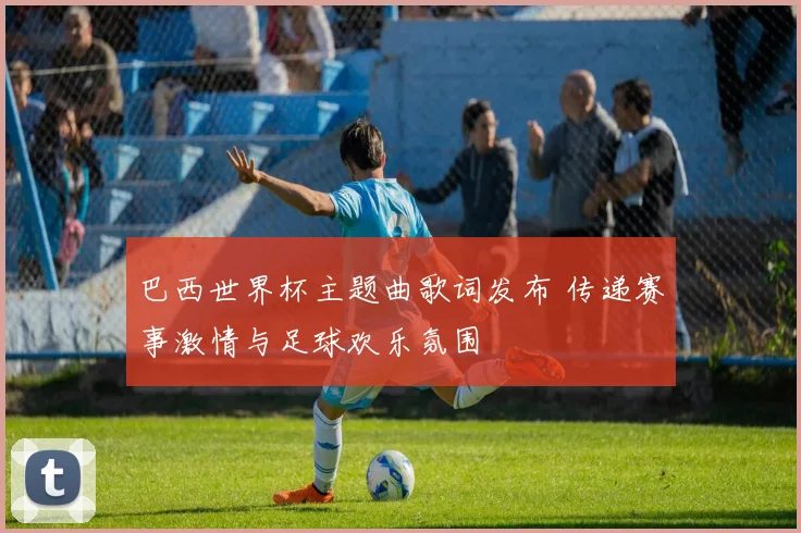巴西世界杯主题曲歌词发布 传递赛事激情与足球欢乐氛围