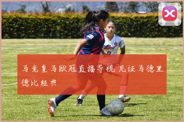 马竞皇马欧冠直播导视 见证马德里德比经典