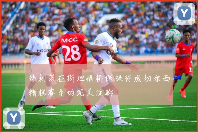 热刺若在斯坦福桥保级将成切尔西糟糕赛季的完美注脚