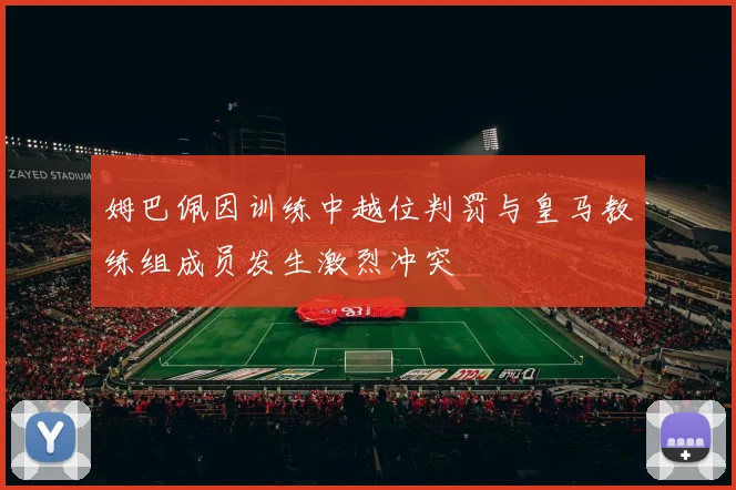 姆巴佩因训练中越位判罚与皇马教练组成员发生激烈冲突