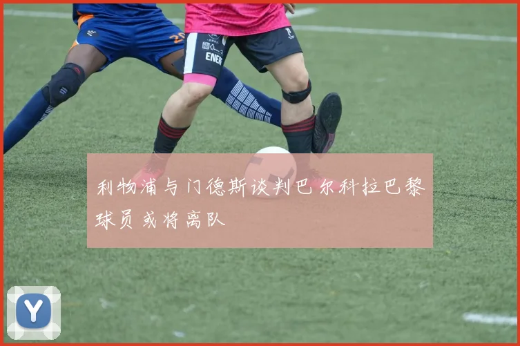 利物浦与门德斯谈判巴尔科拉巴黎球员或将离队