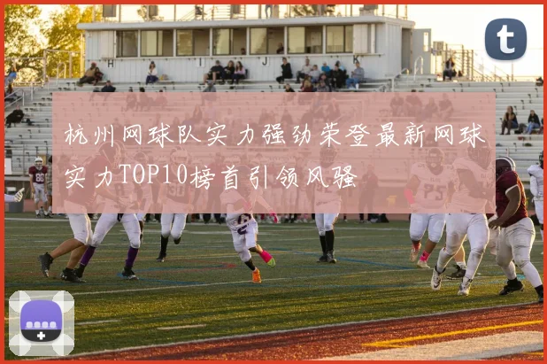 杭州网球队实力强劲荣登最新网球实力TOP10榜首引领风骚
