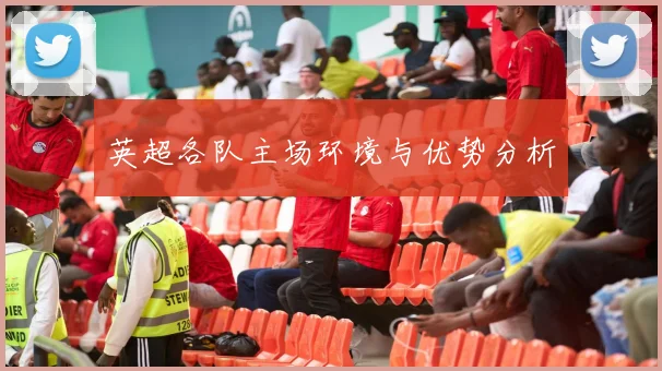 英超各队主场环境与优势分析